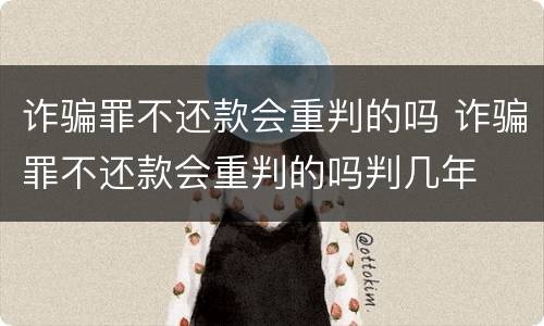 诈骗罪不还款会重判的吗 诈骗罪不还款会重判的吗判几年