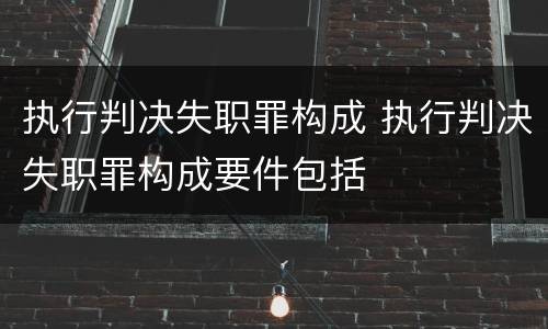 执行判决失职罪构成 执行判决失职罪构成要件包括