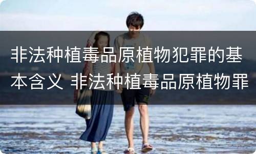 非法种植毒品原植物犯罪的基本含义 非法种植毒品原植物罪是指