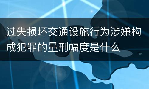 过失损坏交通设施行为涉嫌构成犯罪的量刑幅度是什么