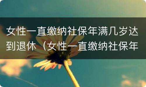 女性一直缴纳社保年满几岁达到退休（女性一直缴纳社保年满几岁达到退休标准）