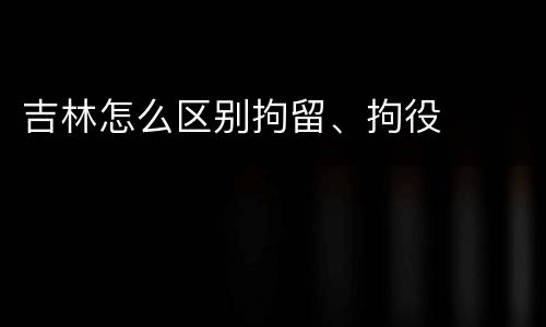 吉林怎么区别拘留、拘役