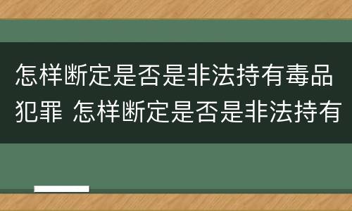 怎样断定是否是非法持有毒品犯罪 怎样断定是否是非法持有毒品犯罪行为