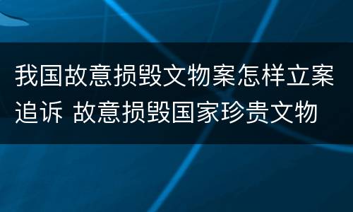 我国故意损毁文物案怎样立案追诉 故意损毁国家珍贵文物