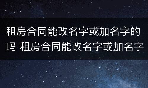 租房合同能改名字或加名字的吗 租房合同能改名字或加名字的吗