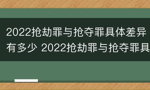 2022抢劫罪与抢夺罪具体差异有多少 2022抢劫罪与抢夺罪具体差异有多少例