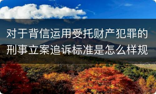 对于背信运用受托财产犯罪的刑事立案追诉标准是怎么样规定
