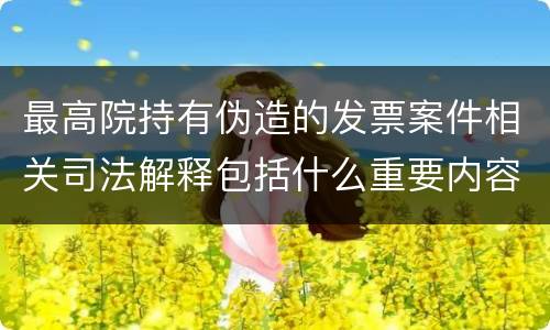 最高院持有伪造的发票案件相关司法解释包括什么重要内容