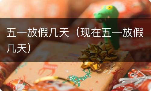 五一放假几天（现在五一放假几天）