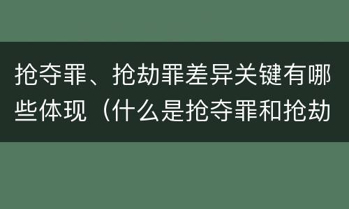 抢夺罪、抢劫罪差异关键有哪些体现（什么是抢夺罪和抢劫罪）