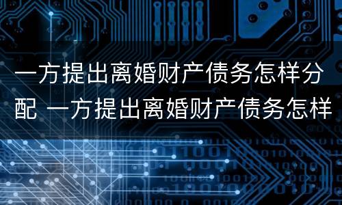 一方提出离婚财产债务怎样分配 一方提出离婚财产债务怎样分配呢