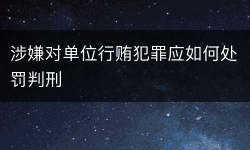 涉嫌对单位行贿犯罪应如何处罚判刑