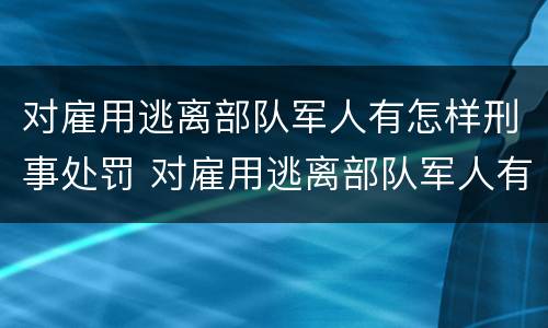 对雇用逃离部队军人有怎样刑事处罚 对雇用逃离部队军人有怎样刑事处罚权