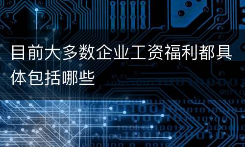 目前大多数企业工资福利都具体包括哪些
