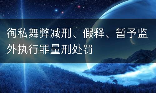 徇私舞弊减刑、假释、暂予监外执行罪量刑处罚