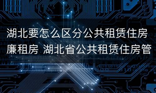 湖北要怎么区分公共租赁住房廉租房 湖北省公共租赁住房管理办法