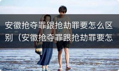 安徽抢夺罪跟抢劫罪要怎么区别（安徽抢夺罪跟抢劫罪要怎么区别呢）