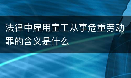 法律中雇用童工从事危重劳动罪的含义是什么