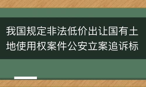 我国规定非法低价出让国有土地使用权案件公安立案追诉标准是怎样规定