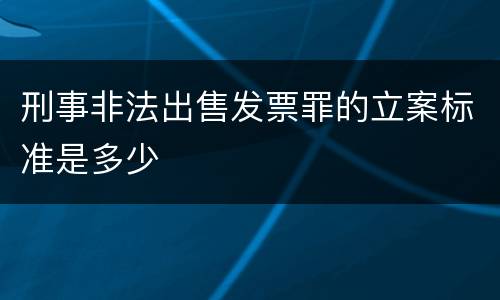 刑事非法出售发票罪的立案标准是多少
