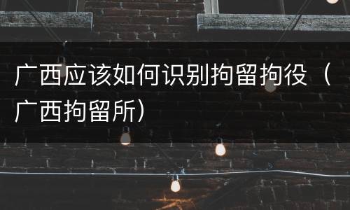 广西应该如何识别拘留拘役（广西拘留所）