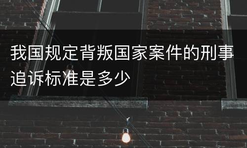 我国规定背叛国家案件的刑事追诉标准是多少
