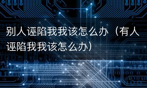 别人诬陷我我该怎么办（有人诬陷我我该怎么办）