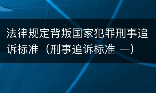 法律规定背叛国家犯罪刑事追诉标准（刑事追诉标准 一）