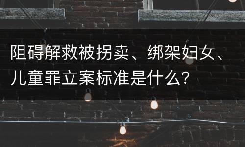 阻碍解救被拐卖、绑架妇女、儿童罪立案标准是什么？