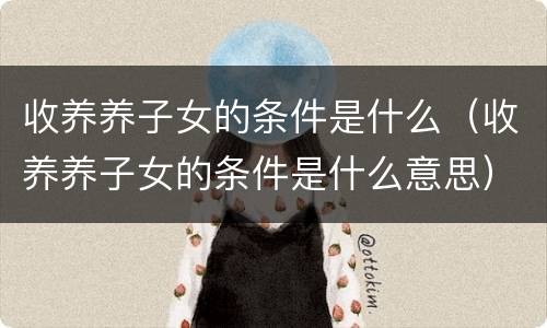 收养养子女的条件是什么（收养养子女的条件是什么意思）