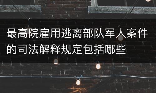 最高院雇用逃离部队军人案件的司法解释规定包括哪些