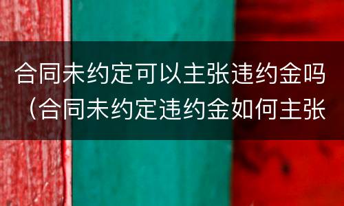合同未约定可以主张违约金吗（合同未约定违约金如何主张）