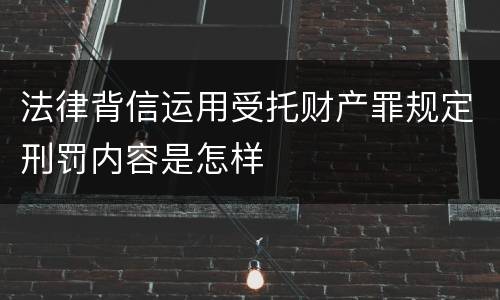 法律背信运用受托财产罪规定刑罚内容是怎样