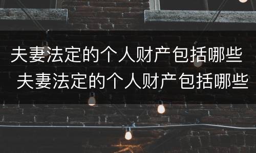 夫妻法定的个人财产包括哪些 夫妻法定的个人财产包括哪些内容