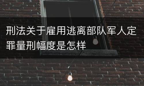 刑法关于雇用逃离部队军人定罪量刑幅度是怎样