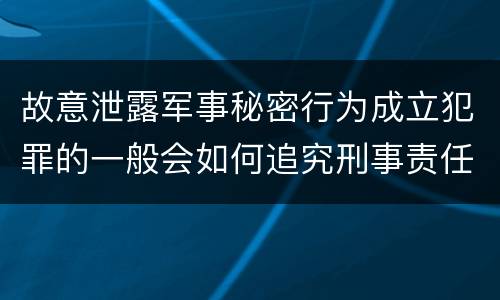 故意泄露军事秘密行为成立犯罪的一般会如何追究刑事责任