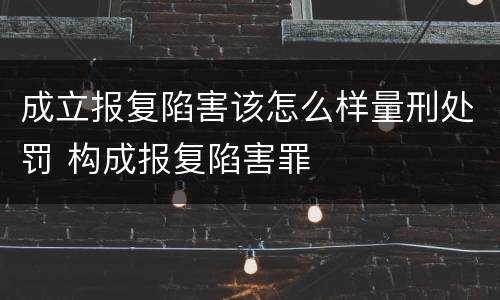 成立报复陷害该怎么样量刑处罚 构成报复陷害罪