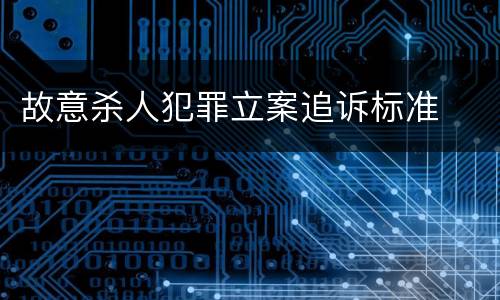 故意杀人犯罪立案追诉标准