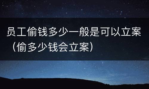 员工偷钱多少一般是可以立案（偷多少钱会立案）