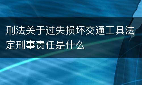 刑法关于过失损坏交通工具法定刑事责任是什么