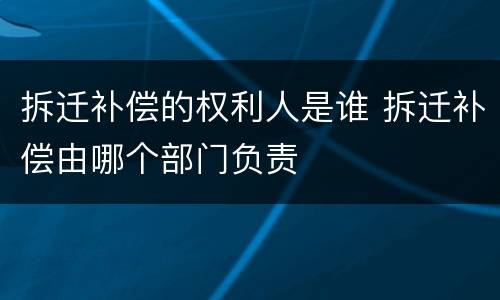 拆迁补偿的权利人是谁 拆迁补偿由哪个部门负责