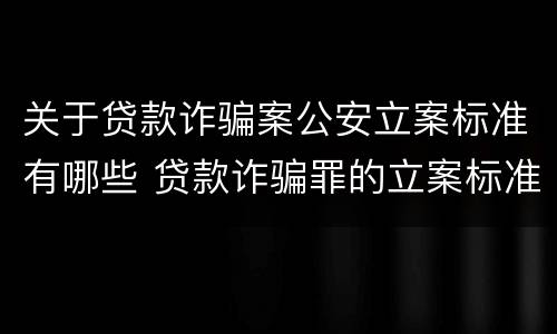 关于贷款诈骗案公安立案标准有哪些 贷款诈骗罪的立案标准