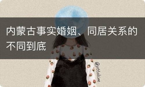 内蒙古事实婚姻、同居关系的不同到底