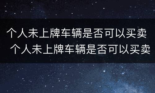 个人未上牌车辆是否可以买卖 个人未上牌车辆是否可以买卖过户