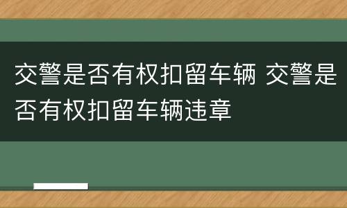 交警是否有权扣留车辆 交警是否有权扣留车辆违章