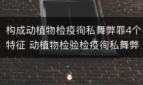构成动植物检疫徇私舞弊罪4个特征 动植物检验检疫徇私舞弊罪