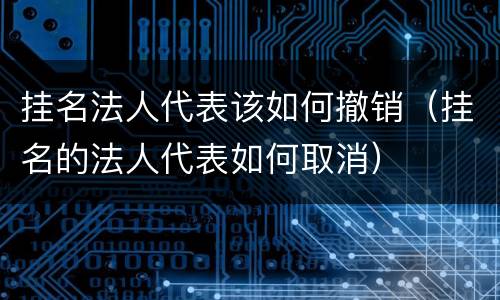 挂名法人代表该如何撤销（挂名的法人代表如何取消）