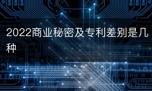 2022商业秘密及专利差别是几种