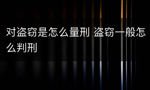 对盗窃是怎么量刑 盗窃一般怎么判刑