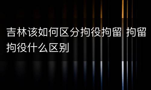 吉林该如何区分拘役拘留 拘留拘役什么区别